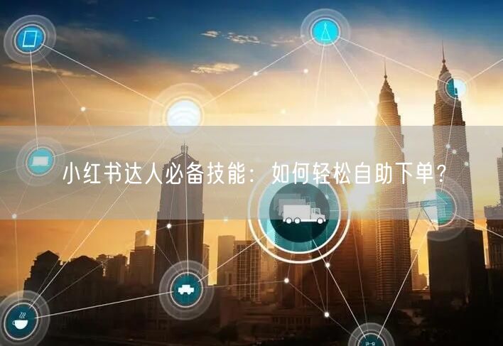 小红书达人必备技能：如何轻松自助下单？