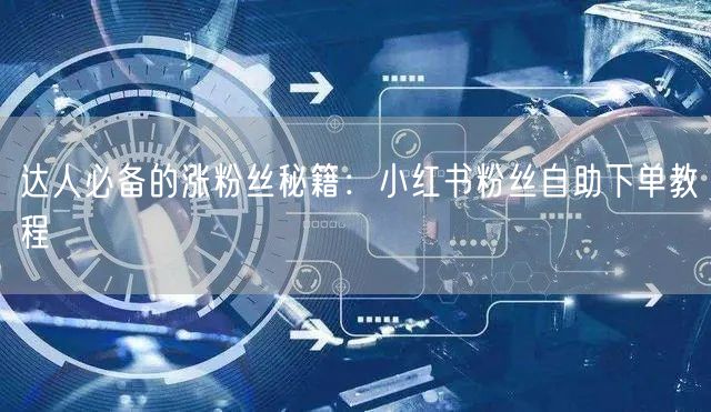 达人必备的涨粉丝秘籍：小红书粉丝自助下单教程