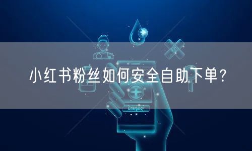 小红书粉丝如何安全自助下单？