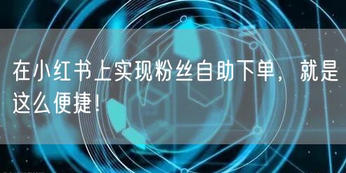 在小红书上实现粉丝自助下单，就是这么便捷！