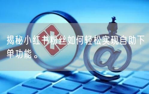 揭秘小红书粉丝如何轻松实现自助下单功能。