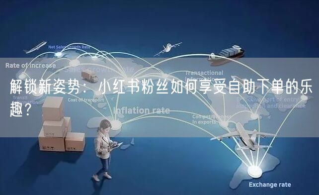 解锁新姿势：小红书粉丝如何享受自助下单的乐趣？
