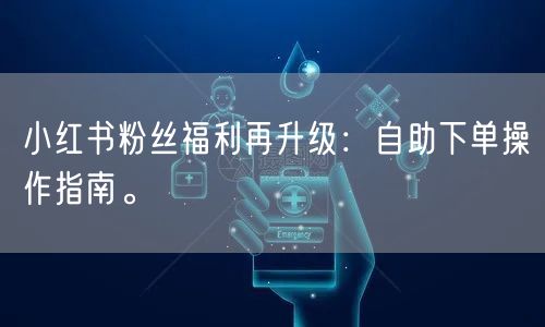 小红书粉丝福利再升级：自助下单操作指南。