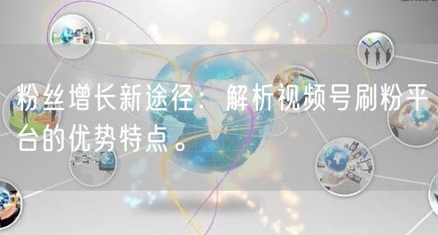 粉丝增长新途径：解析视频号刷粉平台的优势特点。