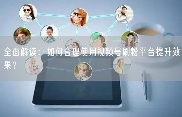 全面解读：如何合理使用视频号刷粉平台提升效果？