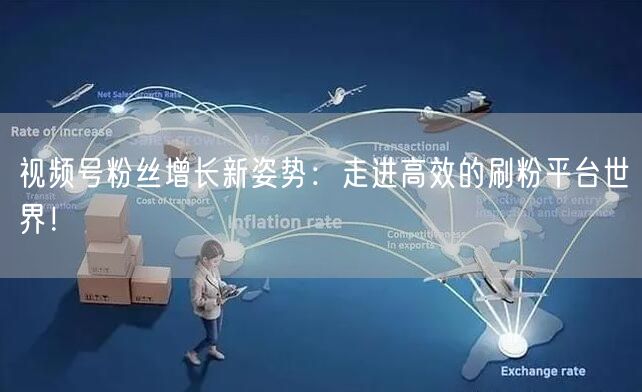 视频号粉丝增长新姿势：走进高效的刷粉平台世界！
