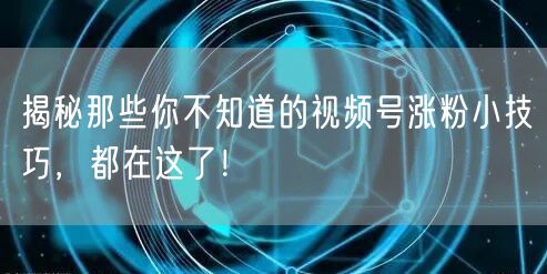 揭秘那些你不知道的视频号涨粉小技巧，都在这了！