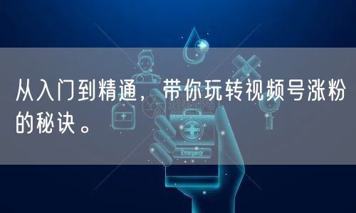 从入门到精通，带你玩转视频号涨粉的秘诀。