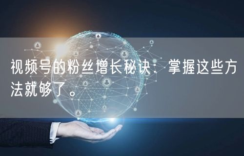 视频号的粉丝增长秘诀：掌握这些方法就够了。