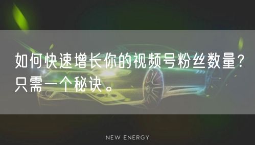 如何快速增长你的视频号粉丝数量？只需一个秘诀。