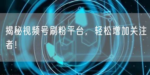揭秘视频号刷粉平台，轻松增加关注者！