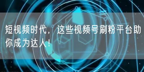 短视频时代，这些视频号刷粉平台助你成为达人！
