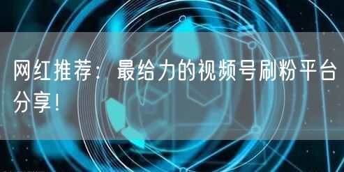 网红推荐：最给力的视频号刷粉平台分享！