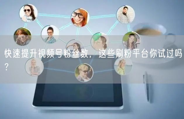 快速提升视频号粉丝数，这些刷粉平台你试过吗？