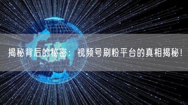 揭秘背后的秘密：视频号刷粉平台的真相揭秘！