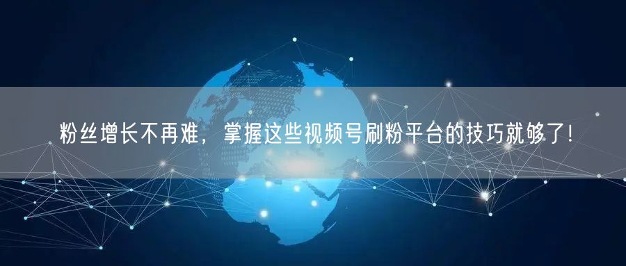 粉丝增长不再难，掌握这些视频号刷粉平台的技巧就够了！
