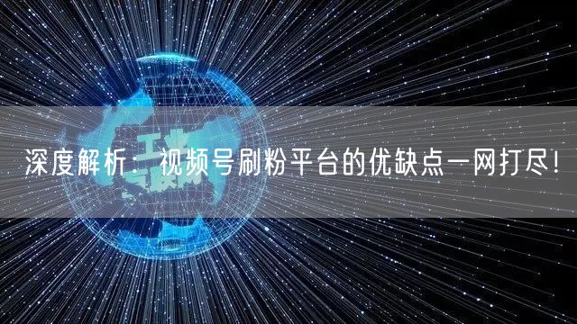 深度解析：视频号刷粉平台的优缺点一网打尽！