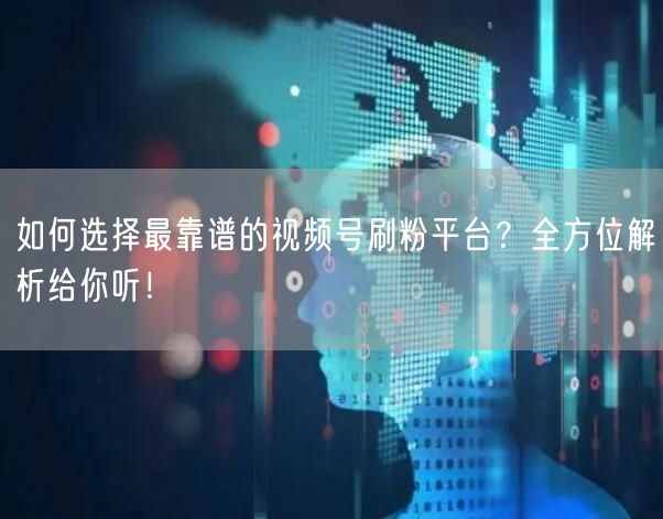 如何选择最靠谱的视频号刷粉平台？全方位解析给你听！