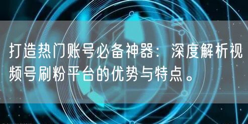 打造热门账号必备神器：深度解析视频号刷粉平台的优势与特点。