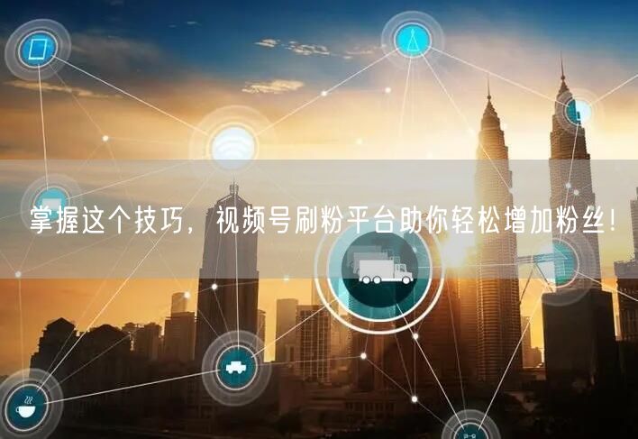 掌握这个技巧，视频号刷粉平台助你轻松增加粉丝！