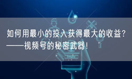 如何用最小的投入获得最大的收益？——视频号的秘密武器！