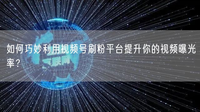 如何巧妙利用视频号刷粉平台提升你的视频曝光率？