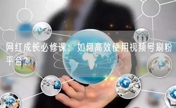 网红成长必修课：如何高效使用视频号刷粉平台？