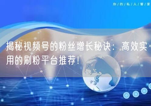 揭秘视频号的粉丝增长秘诀：高效实用的刷粉平台推荐！
