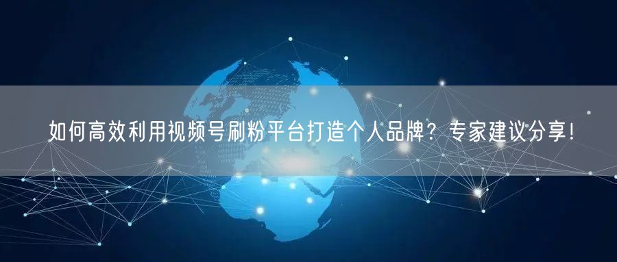 如何高效利用视频号刷粉平台打造个人品牌？专家建议分享！