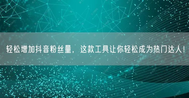 轻松增加抖音粉丝量，这款工具让你轻松成为热门达人！