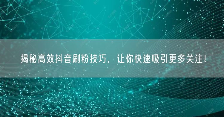 揭秘高效抖音刷粉技巧，让你快速吸引更多关注！
