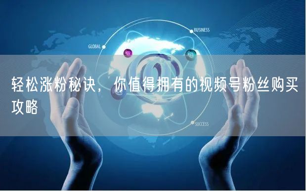 轻松涨粉秘诀，你值得拥有的视频号粉丝购买攻略