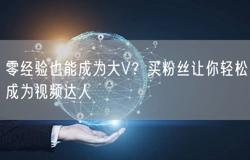 零经验也能成为大V？买粉丝让你轻松成为视频达人