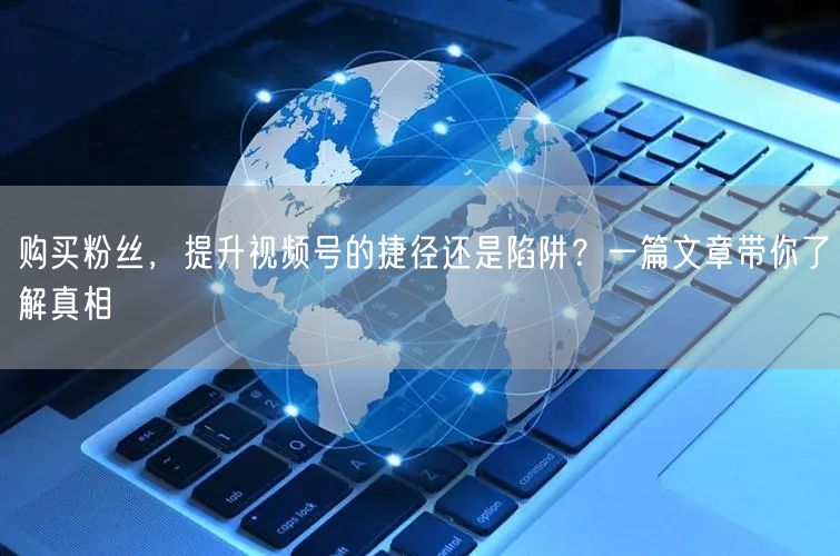 购买粉丝，提升视频号的捷径还是陷阱？一篇文章带你了解真相