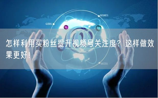 怎样利用买粉丝提升视频号关注度？这样做效果更好！