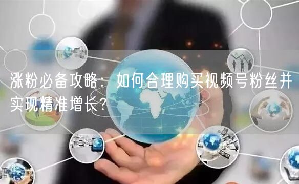 涨粉必备攻略：如何合理购买视频号粉丝并实现精准增长？