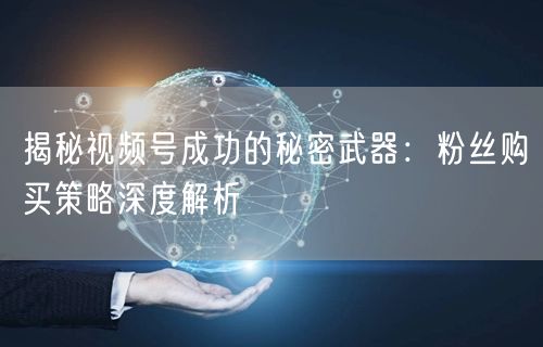 揭秘视频号成功的秘密武器：粉丝购买策略深度解析