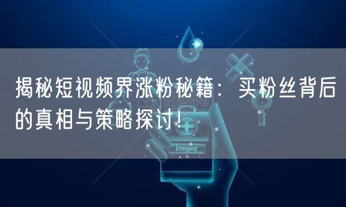 揭秘短视频界涨粉秘籍：买粉丝背后的真相与策略探讨！