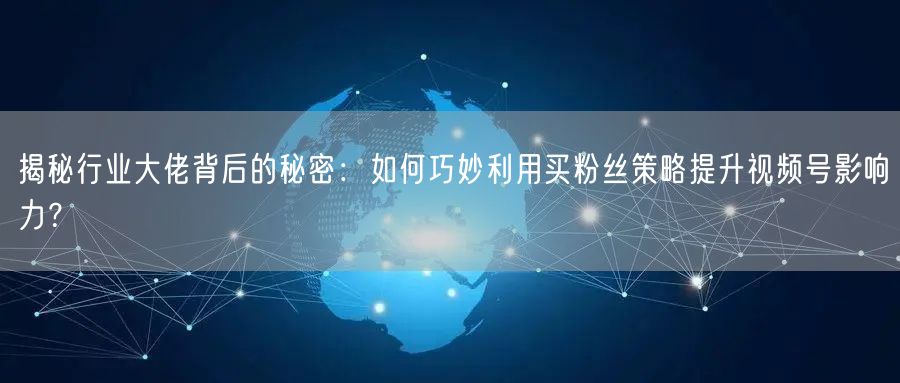 揭秘行业大佬背后的秘密：如何巧妙利用买粉丝策略提升视频号影响力？