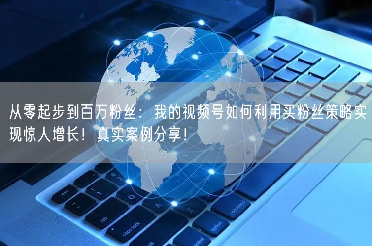 从零起步到百万粉丝：我的视频号如何利用买粉丝策略实现惊人增长！真实案例分享！