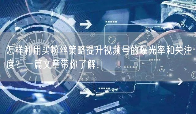 怎样利用买粉丝策略提升视频号的曝光率和关注度？一篇文章带你了解！