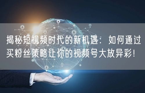 揭秘短视频时代的新机遇：如何通过买粉丝策略让你的视频号大放异彩！