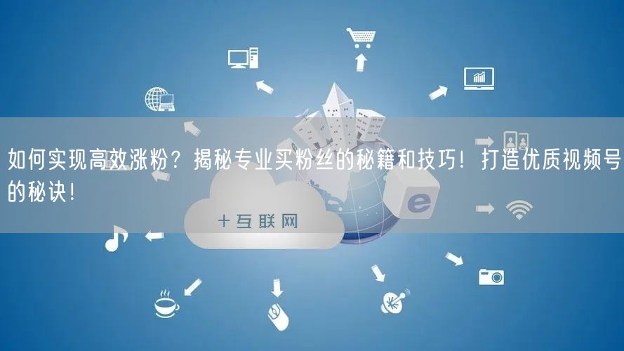 如何实现高效涨粉？揭秘专业买粉丝的秘籍和技巧！打造优质视频号的秘诀！