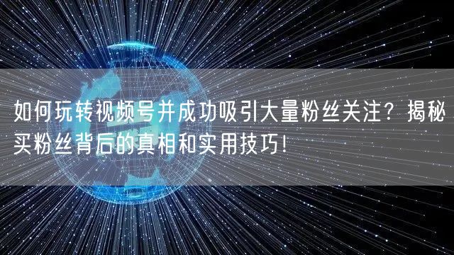 如何玩转视频号并成功吸引大量粉丝关注？揭秘买粉丝背后的真相和实用技巧！