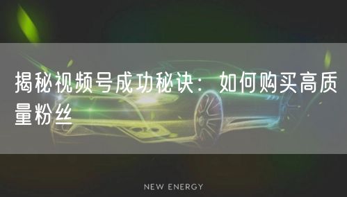 揭秘视频号成功秘诀：如何购买高质量粉丝