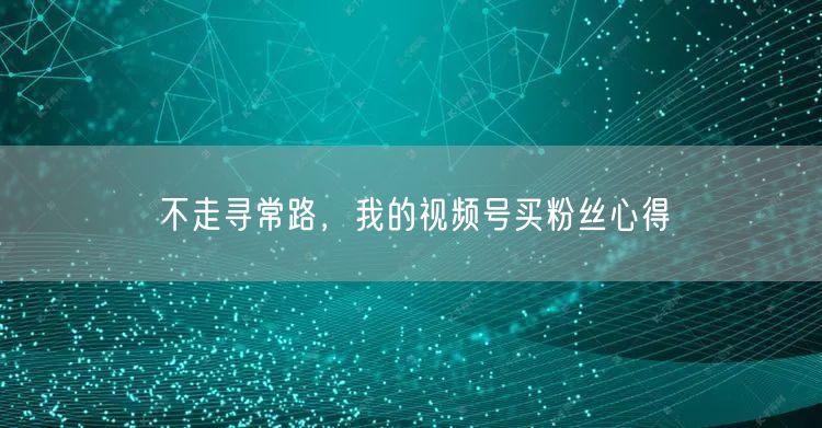 不走寻常路，我的视频号买粉丝心得
