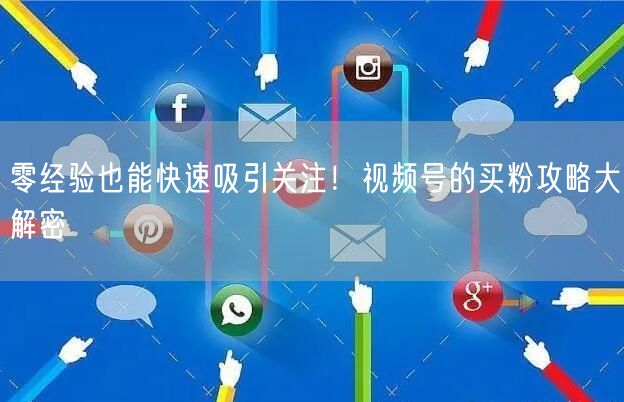 零经验也能快速吸引关注！视频号的买粉攻略大解密