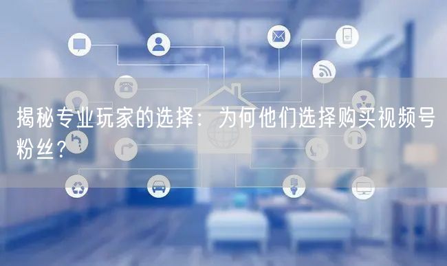 揭秘专业玩家的选择：为何他们选择购买视频号粉丝？