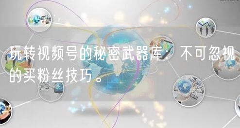 玩转视频号的秘密武器库：不可忽视的买粉丝技巧。