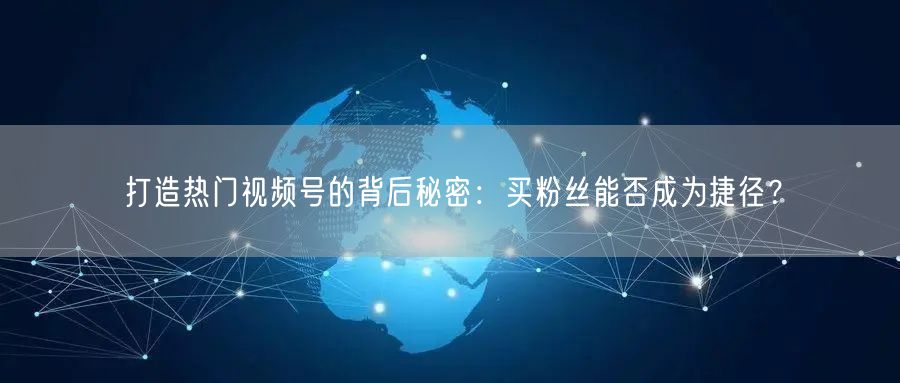 打造热门视频号的背后秘密：买粉丝能否成为捷径？